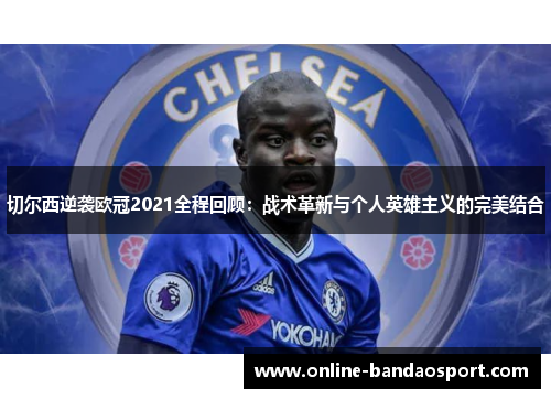 切尔西逆袭欧冠2021全程回顾：战术革新与个人英雄主义的完美结合