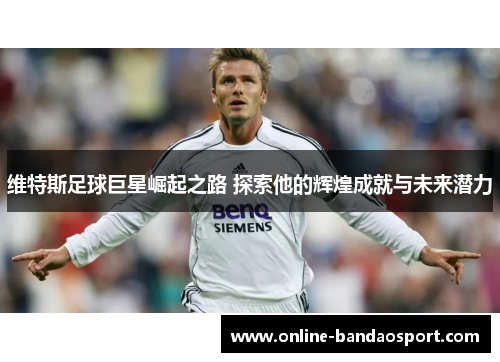 维特斯足球巨星崛起之路 探索他的辉煌成就与未来潜力