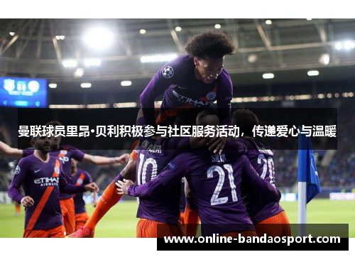 曼联球员里昂·贝利积极参与社区服务活动，传递爱心与温暖