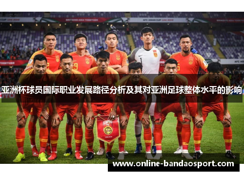 亚洲杯球员国际职业发展路径分析及其对亚洲足球整体水平的影响
