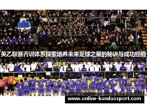 英乙联赛青训体系探索培养未来足球之星的秘诀与成功经验