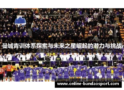 曼城青训体系探索与未来之星崛起的潜力与挑战