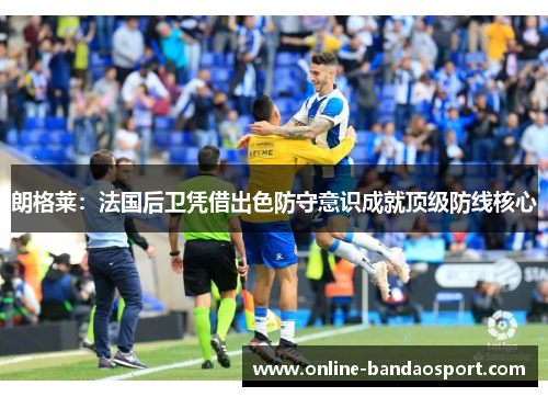 朗格莱：法国后卫凭借出色防守意识成就顶级防线核心