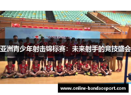 亚洲青少年射击锦标赛：未来射手的竞技盛会