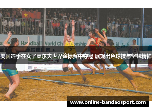 美国选手在女子高尔夫世界锦标赛中夺冠 展现出色球技与坚韧精神