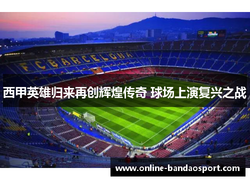 西甲英雄归来再创辉煌传奇 球场上演复兴之战