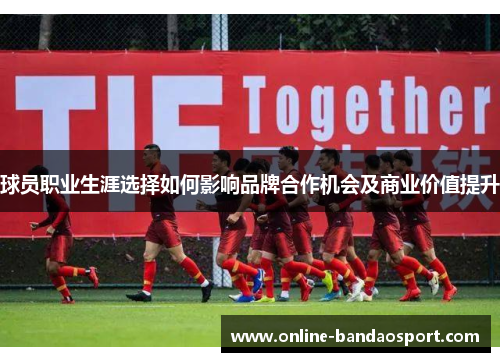球员职业生涯选择如何影响品牌合作机会及商业价值提升