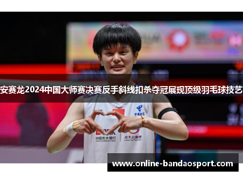安赛龙2024中国大师赛决赛反手斜线扣杀夺冠展现顶级羽毛球技艺