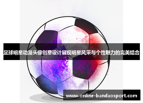 足球明星动漫头像创意设计展现明星风采与个性魅力的完美结合