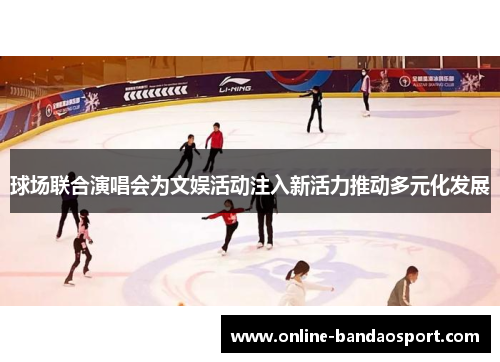 球场联合演唱会为文娱活动注入新活力推动多元化发展