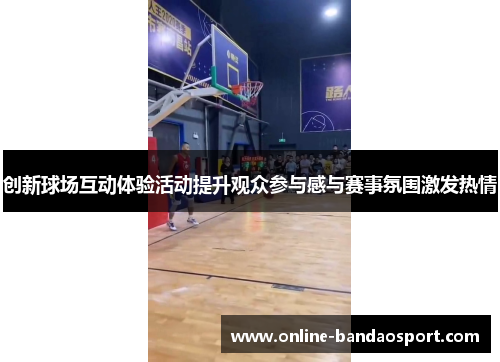 创新球场互动体验活动提升观众参与感与赛事氛围激发热情