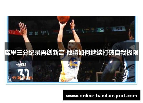 库里三分纪录再创新高 他将如何继续打破自我极限