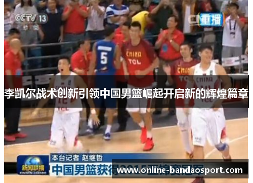 李凯尔战术创新引领中国男篮崛起开启新的辉煌篇章