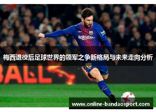 梅西退役后足球世界的领军之争新格局与未来走向分析