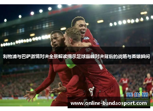利物浦与巴萨激情对决全景解读揭示足球巅峰对决背后的战略与英雄瞬间