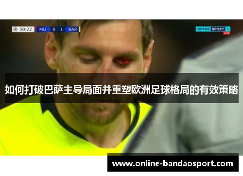 如何打破巴萨主导局面并重塑欧洲足球格局的有效策略