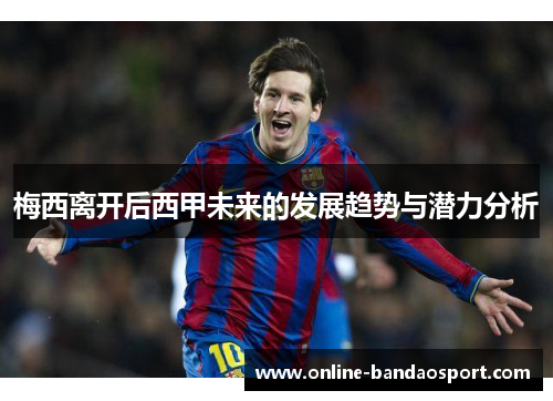 梅西离开后西甲未来的发展趋势与潜力分析 梅西离开后西甲未来的发展趋势与潜力分析