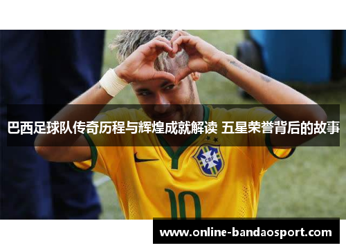巴西足球队传奇历程与辉煌成就解读 五星荣誉背后的故事
