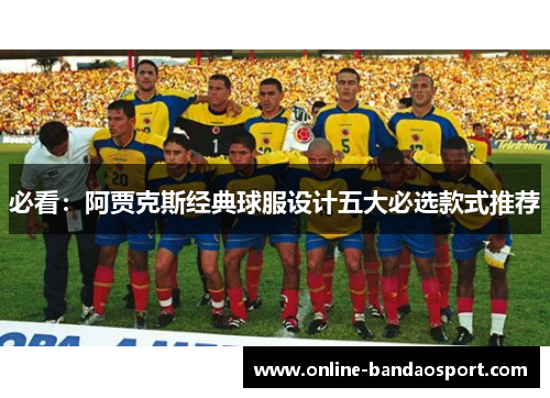 必看：阿贾克斯经典球服设计五大必选款式推荐