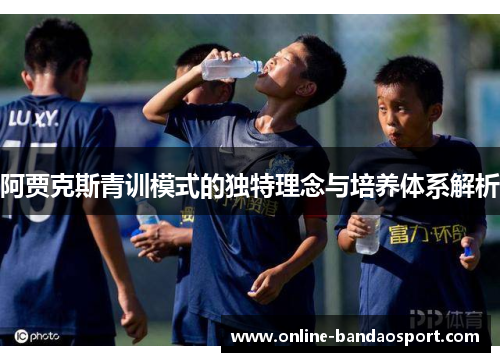 阿贾克斯青训模式的独特理念与培养体系解析