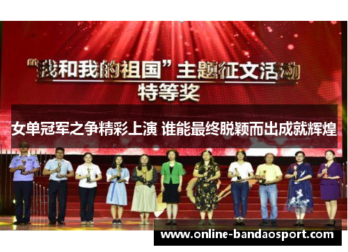 女单冠军之争精彩上演 谁能最终脱颖而出成就辉煌 女单冠军之争精彩上演 谁能最终脱颖而出成就辉煌