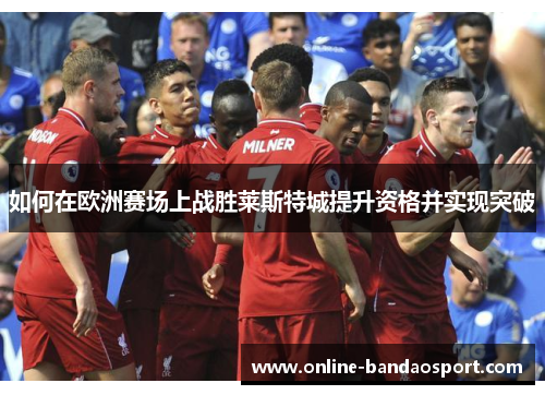 如何在欧洲赛场上战胜莱斯特城提升资格并实现突破 如何在欧洲赛场上战胜莱斯特城提升资格并实现突破