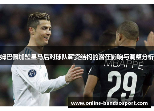 姆巴佩加盟皇马后对球队薪资结构的潜在影响与调整分析 姆巴佩加盟皇马后对球队薪资结构的潜在影响与调整分析