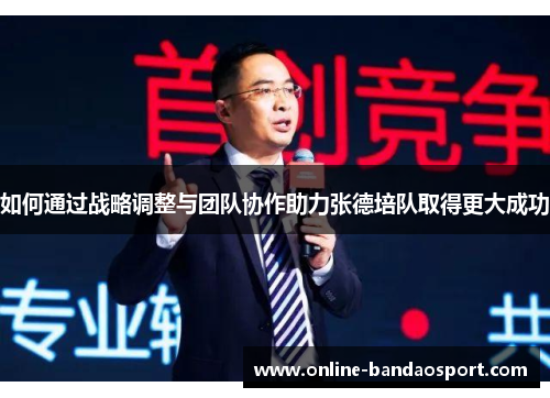 如何通过战略调整与团队协作助力张德培队取得更大成功 如何通过战略调整与团队协作助力张德培队取得更大成功
