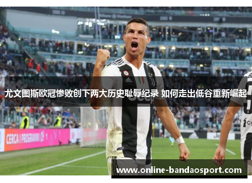 尤文图斯欧冠惨败创下两大历史耻辱纪录 如何走出低谷重新崛起