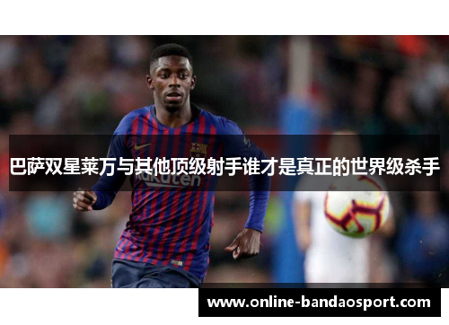 巴萨双星莱万与其他顶级射手谁才是真正的世界级杀手 巴萨双星莱万与其他顶级射手谁才是真正的世界级杀手
