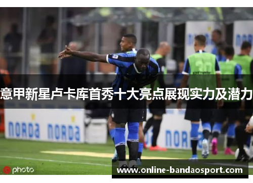 意甲新星卢卡库首秀十大亮点展现实力及潜力